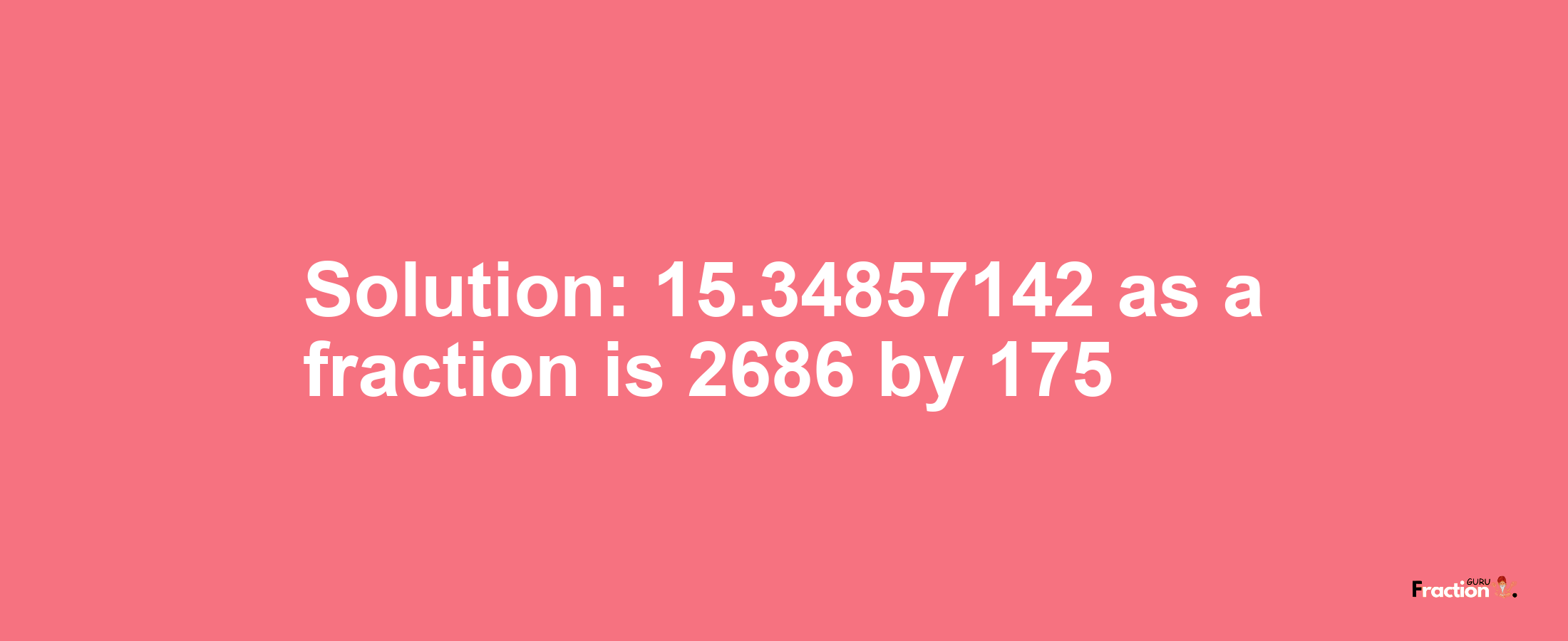 Solution:15.34857142 as a fraction is 2686/175